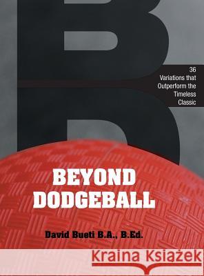 Beyond Dodgeball: 36 Variations that Outperform the Timeless Classic Bueti, David 9781460271599 FriesenPress