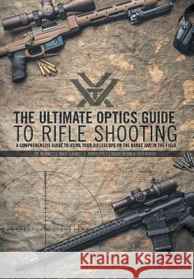 The Ultimate Optics Guide to Rifle Shooting: A Comprehensive Guide to Using Your Riflescope on the Range and in the Field Reginald J. G. Wales 9781460273364 FriesenPress