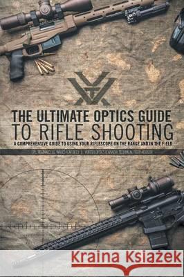 The Ultimate Optics Guide to Rifle Shooting: A Comprehensive Guide to Using Your Riflescope on the Range and in the Field Reginald J. G. Wales 9781460273371 FriesenPress