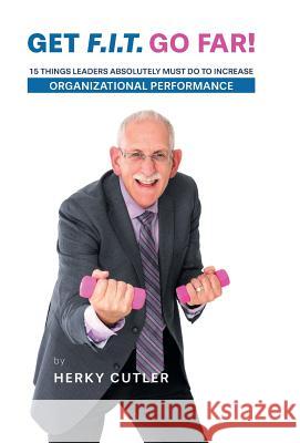 Get F.I.T. Go Far!: 15 Things Leaders Absolutely Must Do to Increase Organizational Performance Herky Cutler Gordon Thomas Kim Rempel 9781460276853