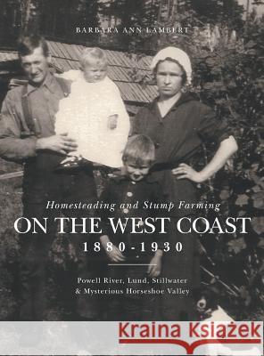 Homesteading and Stump Farming on the West Coast 1880-1930: Powell River, Lund, Stillwater & Mysterious Horseshoe Valley Lambert, Barbara Ann 9781460277744 FriesenPress