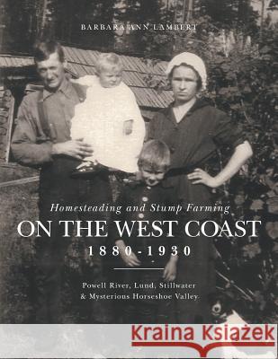 Homesteading and Stump Farming on the West Coast 1880-1930: Powell River, Lund, Stillwater & Mysterious Horseshoe Valley Lambert, Barbara Ann 9781460277751 FriesenPress