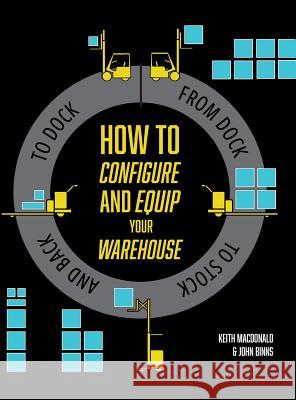 How to Configure and Equip your Warehouse: From dock to stock and back to dock. MacDonald, Keith 9781460278345 FriesenPress