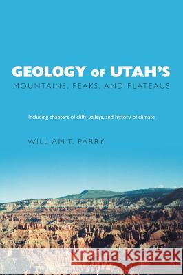 Geology of Utah's Mountains, Peaks, and Plateaus: Including descriptions of cliffs, valleys, and climate history Parry, William T. 9781460284117 FriesenPress