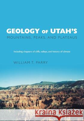 Geology of Utah's Mountains, Peaks, and Plateaus: Including descriptions of cliffs, valleys, and climate history Parry, William T. 9781460284124 FriesenPress