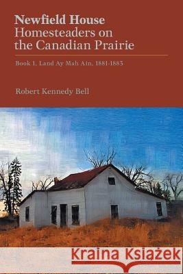 Newfield House, Homesteaders on the Canadian Prairie: Book 1, Land Ay Mah Ain, 1881-1883 Robert Kennedy Bell 9781460284155