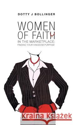 Women of Faith in the Marketplace: Finding Your Kingdom Purpose Dotty J Bollinger 9781460284926