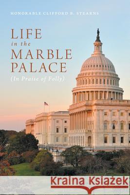Life in the Marble Palace: In Praise of Folly Honorable Clifford B. Stearns 9781460287613 FriesenPress