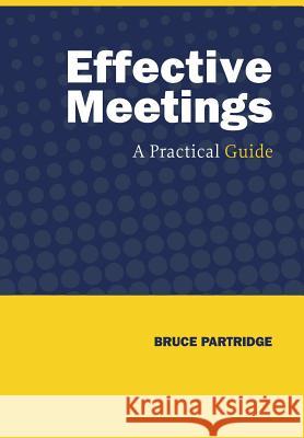 Effective Meetings: A Practical Guide Bruce Partridge 9781460288375 FriesenPress