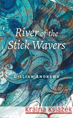River of the Stick Wavers Gillian Andrews Sara Saddington Justin Teeuwen 9781460289365 FriesenPress