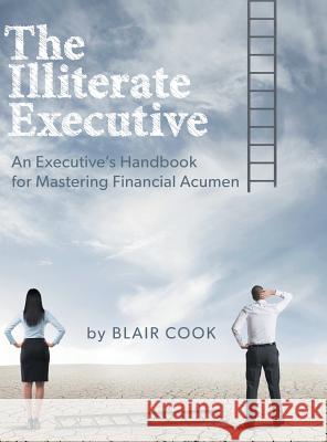 The Illiterate Executive: An Executive's Handbook for Mastering Financial Acumen Blair Cook 9781460289938 FriesenPress