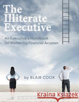 The Illiterate Executive: An Executive's Handbook for Mastering Financial Acumen Blair Cook 9781460289945 FriesenPress