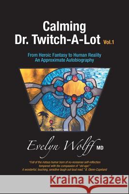 Calming Dr. Twitch-A-Lot: From Heroic Fantasy to Human Reality - An Approximate Autobiography Evelyn Wolff Jessica Reaske Bill Dahl 9781460290675