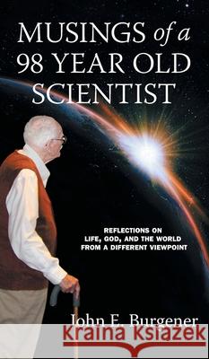 Musings of a 98 year old Scientist: Reflections on Life, God, and the World from a Different Viewpoint John E. Burgener 9781460292914 FriesenPress