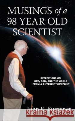 Musings of a 98 year old Scientist: Reflections on Life, God, and the World from a Different Viewpoint John E. Burgener 9781460292921 FriesenPress