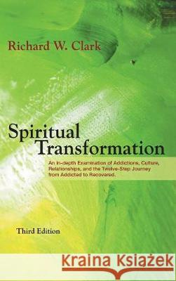 Spiritual Transformation: An In-depth Examination of Addictions, Culture, Relationships, and the Twelve-Step Journey from Addicted to Recovered. Clark, Richard W. 9781460297674