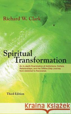 Spiritual Transformation: An In-depth Examination of Addictions, Culture, Relationships, and the Twelve-Step Journey from Addicted to Recovered. Clark, Richard W. 9781460297674 FriesenPress