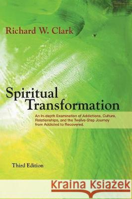 Spiritual Transformation: An In-depth Examination of Addictions, Culture, Relationships, and the Twelve-Step Journey from Addicted to Recovered. Clark, Richard W. 9781460297681 FriesenPress