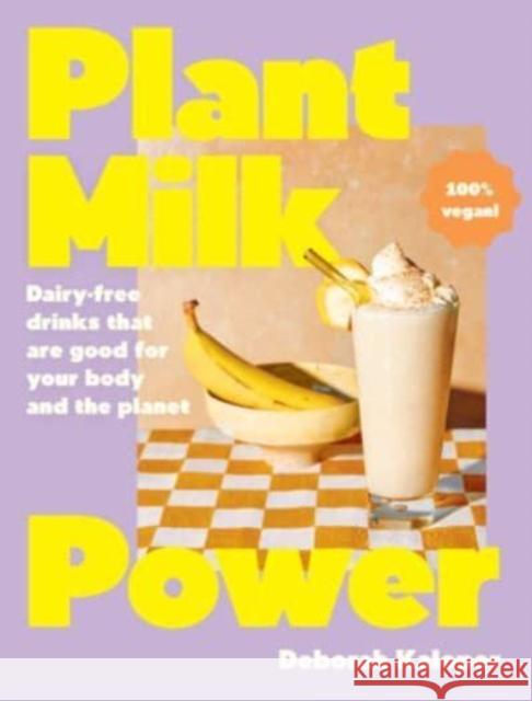 Plant Milk Power: Dairy-free drinks that are good for your body and the planet, from the author of Pasta Night and Good Mornings Deborah Kaloper 9781460763254 HarperCollins Publishers (Australia) Pty Ltd