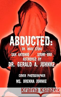 Abducted: Dr. Wade Stone San Antonio Stone Oak Dr Gerald a. Juhnke 9781460900703