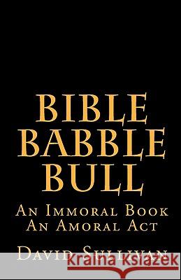 Bible Babble Bull: An Immoral Book An Amoral Act Sullivan, David 9781460902097 Createspace