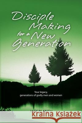 Disciple Making for a New Generation: Your legacy, generations of godly men and women Blanch, Jack 9781460905326