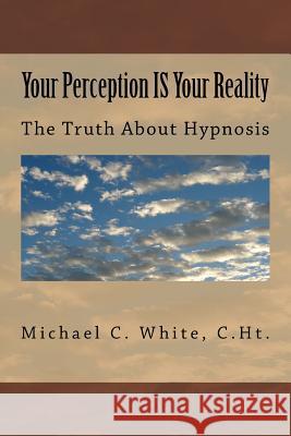 Your Perception IS Your Reality: The Truth About Hypnosis White, C. Ht Michael C. 9781460910016 Createspace