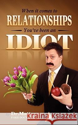 When It Comes to Relationships, You've Been an Idiot Dr Matt 9781460914557 Createspace