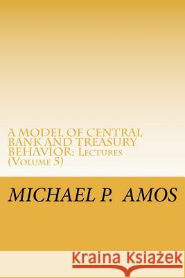 A Model of Central Bank and Treasury Behavior: Lectures Dr Michael Patrick Amos 9781460916636
