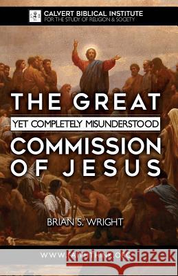 The Great Yet Completely Misunderstood Commission of Jesus: The Original Hebrew Understanding of Discipleship Brian S. Wrigh 9781460916841 Createspace