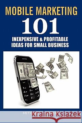 Mobile Marketing: 101 Inexpensive & Profitable Ideas for Small Business Mitchell Cogert 9781460920299 Createspace