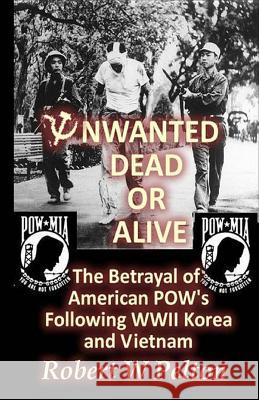 Unwanted Dead or Alive!: An Expose of the Worst Act of Treason In Our History -- The Betrayal of Ameriican POWs Following World War 11, Korea a Pelton, Robert W. 9781460920992 Createspace