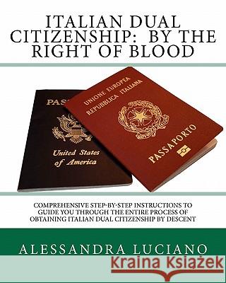Italian Dual Citizenship: by the Right of Blood: Comprehensive Step-by-Step Instructions to Guide You Through the entire process Luciano, Alessandra 9781460922972