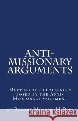 Anti-Missionary Arguments: Meeting the challenges posed by the Anti-Missionary movement Morris M. DIV, Robert 9781460924631 Createspace Independent Publishing Platform