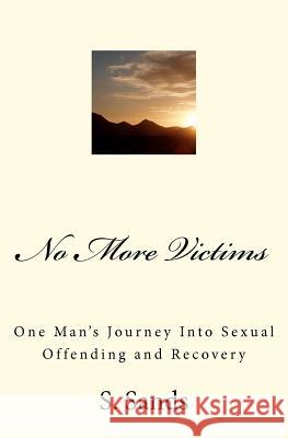 No More Victims: One Man's Journey Into Sexual Offending and Recovery S. Sands 9781460926734 Createspace