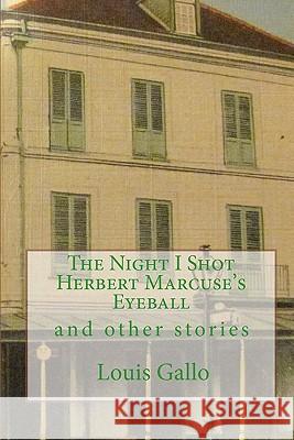 The Night I Shot Herbert Marcuse's Eyeball: and other stories Gallo, Louis 9781460927779 Createspace