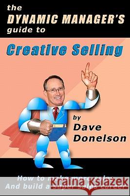The Dynamic Manager's Guide To Creative Selling: How To Make More Sales And Build A Super Sales Career Donelson, Dave 9781460929667 Createspace