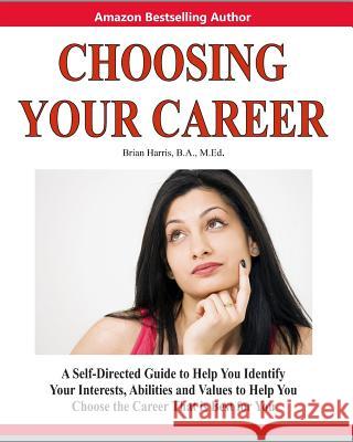 Choosing Your Career: A Self-Directed Guide to Help You Identify Your Interests, Abilities and Values to Help You Choose the Career That Is Brian Harris 9781460930885