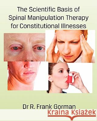 The Scientific Basis of Spinal Manipulation Therapy for Constitutional Illnesses Dr R. Frank Gorman 9781460931707 Createspace