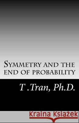 Symmetry and the end of probability Tran Ph. D., T. 9781460932407 Createspace