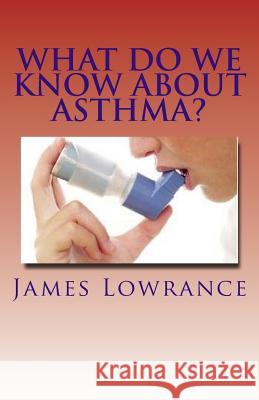 What Do We Know about Asthma?: Diagnosing and Treating Asthmatic Conditions James M. Lowrance 9781460936788 Createspace