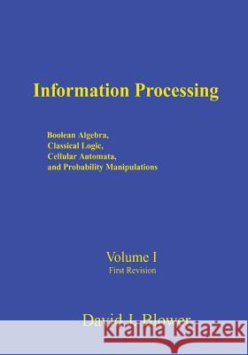 Information Processing: Boolean Algebra, Classical Logic, Cellular Automata, and Probability Manipulation Dr David J. Blower 9781460938386 Createspace