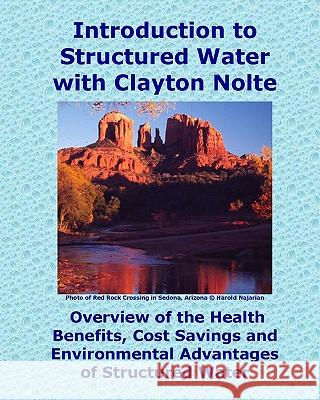 Introduction to Structured Water with Clayton Nolte: Overview of the Health Benefits, Cost Savings and Environmental Advantages of Structured Water Charles E. Betterton Clayton M. Nolte 9781460939420 Createspace
