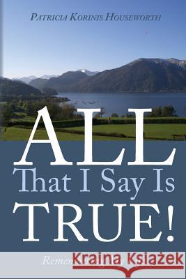 All That I Say Is True! Remembering My Life: A Memoir Patricia Korinis Houseworth 9781460941997 Createspace