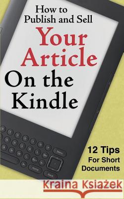 How to Publish and Sell Your Article on the Kindle: 12 Beginner Tips for Short Documents Kate Harper 9781460944196 Createspace