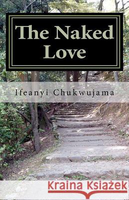 The Naked Love: The Naked Love Ifeanyi Chukwujama Ifeanyi K. Chukwujam Chiamaka I. Chukwujama 9781460946848 Createspace