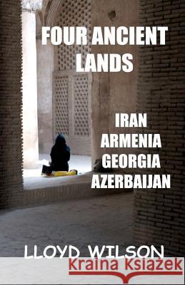 Four Ancient Lands - Iran, Armenia, Georgia, Azerbaijan Lloyd Wilson 9781460947456 Createspace