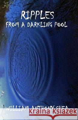 Ripples From A Darkling Pool Shea, William Anthony 9781460947661 Createspace Independent Publishing Platform