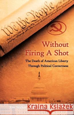 Without Firing a Shot: The Death of American Liberty through Political Correctness Walker, Ron 9781460953167 Createspace