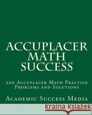 Accuplacer Math Success: 200 Accuplacer Math Practice Problems and Solutions Academic Success Media 9781460953488 Createspace Independent Publishing Platform
